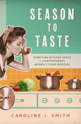 Season to Taste: Rewriting Kitchen Space in Contemporary Women's Food Memoirs - Caroline J. Smith - cover