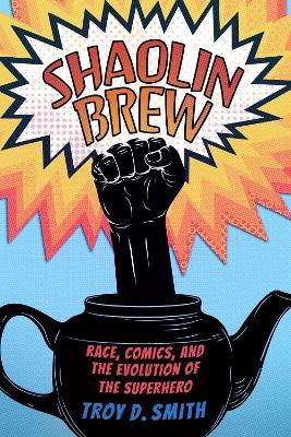 Shaolin Brew: Race, Comics, and the Evolution of the Superhero - Troy D. Smith - cover