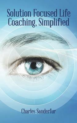 Solution Focused Life Coaching, Simplified - Charles Sanderfur - cover