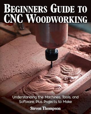 Beginner's Guide to CNC Woodworking: Understanding the Machines, Tools and Software, Plus Projects to Make - Steven James Thompson - cover