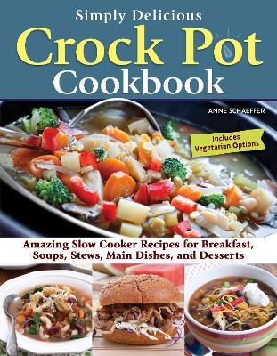 Simply Delicious Crock Pot Cookbook: Amazing Slow Cooker Recipes for Breakfast, Soups, Stews, Main Dishes, and Desserts - Anne Schaeffer - cover