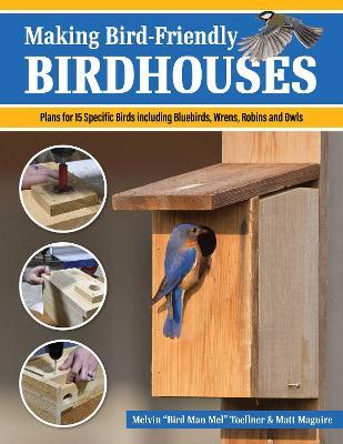 Making Bird-Friendly Birdhouses: Instructions and Plans for 15 Specific Birds, Including Bluebirds, Wrens, Robins & Owls - Melvin "Bird Man Mel" Toellner,Matt Maguire - cover
