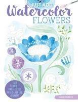 Just Add Watercolor Flowers: Easy Techniques and Beautiful Patterns for True Beginners - Robin Pickens - cover
