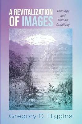 A Revitalization of Images: Theology and Human Creativity - Gregory C Higgins - cover