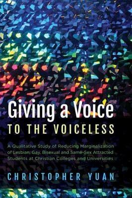 Giving a Voice to the Voiceless: A Qualitative Study of Reducing Marginalization of Lesbian, Gay, Bisexual and Same-Sex Attracted Students at Christian Colleges and Universities - Christopher Yuan - cover