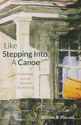 Like Stepping Into a Canoe: Nimbleness and the Transition Into Ministry - William B Kincaid - cover