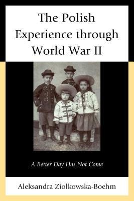 The Polish Experience through World War II: A Better Day Has Not Come - Aleksandra Ziólkowska-Boehm - cover