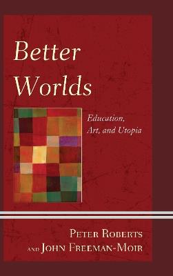 Better Worlds: Education, Art, and Utopia - Peter Roberts,John Freeman-Moir - cover