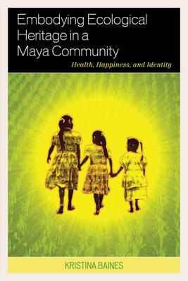 Embodying Ecological Heritage in a Maya Community: Health, Happiness, and Identity - Kristina Baines - cover