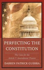 Perfecting the Constitution: The Case for the Article V Amendment Process