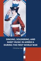 Singing, Soldiering, and Sheet Music in America during the First World War - Christina Gier - cover