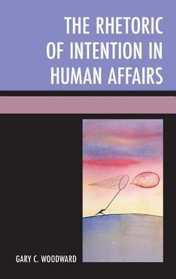 The Rhetoric of Intention in Human Affairs - Gary C. Woodward - cover
