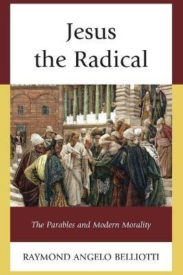 Jesus the Radical: The Parables and Modern Morality - Raymond Angelo Belliotti - cover