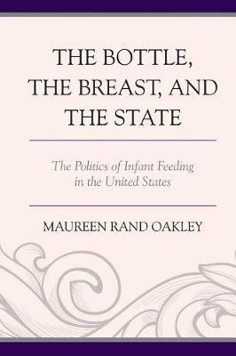 The Bottle, the Breast, and the State: The Politics of Infant Feeding in the United States - Maureen Rand Oakley - cover