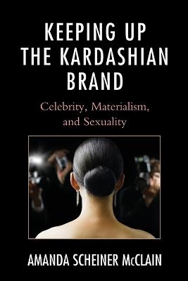 Keeping Up the Kardashian Brand: Celebrity, Materialism, and Sexuality - Amanda Scheiner McClain - cover