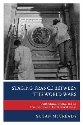 Staging France between the World Wars: Performance, Politics, and the Transformation of the Theatrical Canon - Susan McCready - cover