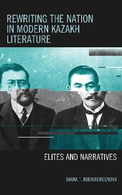 Rewriting the Nation in Modern Kazakh Literature: Elites and Narratives - Diana T. Kudaibergenova - cover
