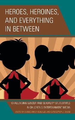 Heroes, Heroines, and Everything in Between: Challenging Gender and Sexuality Stereotypes in Children's Entertainment Media - cover