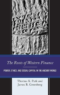 The Roots of Western Finance: Power, Ethics, and Social Capital in the Ancient World - Thomas K. Park,James B.Greenberg - cover