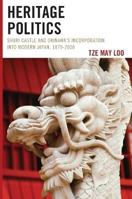 Heritage Politics: Shuri Castle and Okinawa's Incorporation into Modern Japan, 1879-2000 - Tze May Loo - cover