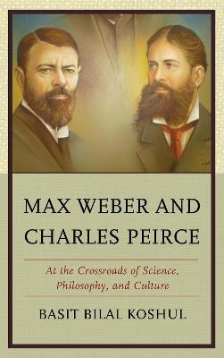 Max Weber and Charles Peirce: At the Crossroads of Science, Philosophy, and Culture - Basit Bilal Koshul - cover