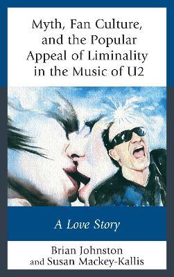 Myth, Fan Culture, and the Popular Appeal of Liminality in the Music of U2: A Love Story - Brian Johnston,Susan Mackey-Kallis - cover