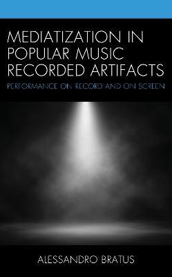 Mediatization in Popular Music Recorded Artifacts: Performance on Record and on Screen - Alessandro Bratus - cover