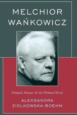 Melchior Wankowicz: Poland’s Master of the Written Word - Aleksandra Ziólkowska-Boehm - cover