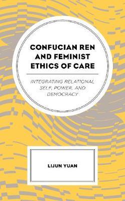 Confucian Ren and Feminist Ethics of Care: Integrating Relational Self, Power, and Democracy - Lijun Yuan - cover