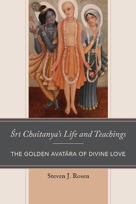 Sri Chaitanya’s Life and Teachings: The Golden Avatara of Divine Love - Steven Rosen - cover