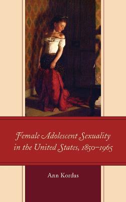 Female Adolescent Sexuality in the United States, 1850–1965 - Ann Kordas - cover