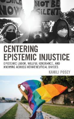 Centering Epistemic Injustice: Epistemic Labor, Willful Ignorance, and Knowing Across Hermeneutical Divides - Kamili Posey - cover