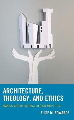 Architecture, Theology, and Ethics: Making Architectural Design More Just - Elise M. Edwards - cover