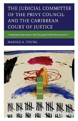 The Judicial Committee of the Privy Council and the Caribbean Court of Justice: Navigating Independence and Changing Political Environments - Harold A. Young - cover