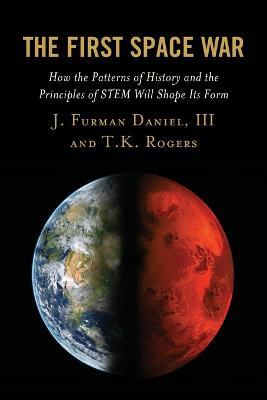 The First Space War: How the Patterns of History and the Principles of STEM Will Shape Its Form - J. Furman Daniel,T.K. Rogers - cover