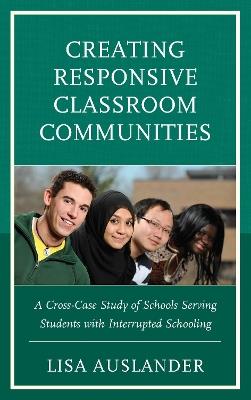 Creating Responsive Classroom Communities: A Cross-Case Study of Schools Serving Students with Interrupted Schooling - Lisa Auslander - cover