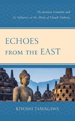 Echoes from the East: The Javanese Gamelan and its Influence on the Music of Claude Debussy - Kiyoshi Tamagawa - cover