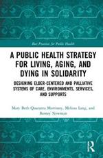 A Public Health Strategy for Living, Aging and Dying in Solidarity: Designing Elder-Centered and Palliative Systems of Care, Environments, Services and Supports