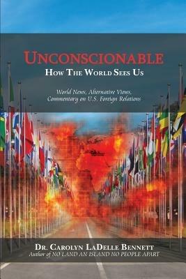 Unconscionable: How The World Sees Us: World News, Alternative Views, Commentary on U.S. Foreign Relations - Carolyn Ladelle Bennett - cover