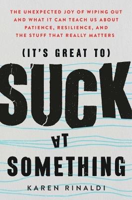 It's Great to Suck at Something: The Unexpected Joy of Wiping Out and What It Can Teach Us about Patience, Resilience, and the Stuff That Really Matters - Karen Rinaldi - cover