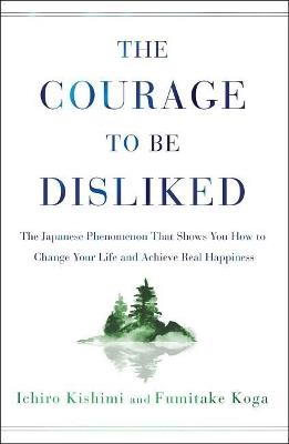 The Courage to Be Disliked: The Japanese Phenomenon That Shows You How to Change Your Life and Achieve Real Happiness - Ichiro Kishimi,Fumitake Koga - cover