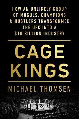 Cage Kings: How an Unlikely Group of Moguls, Champions & Hustlers Transformed the Ufc Into a $10 Billion Industry - Michael Thomsen - cover