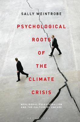 Psychological Roots of the Climate Crisis: Neoliberal Exceptionalism and the Culture of Uncare - Sally Weintrobe - cover