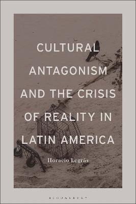 Cultural Antagonism and the Crisis of Reality in Latin America - Horacio Legrás - cover