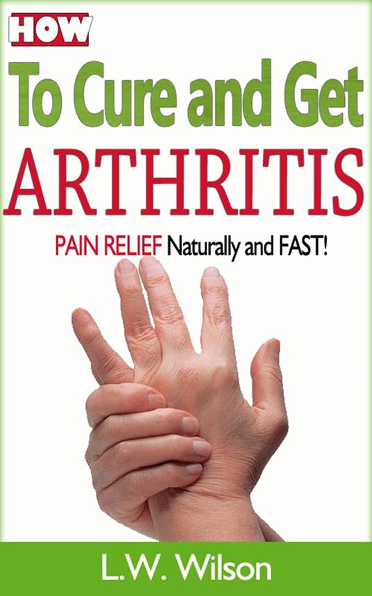 How to Cure and Get Arthritis Pain Relief Naturally and FAST