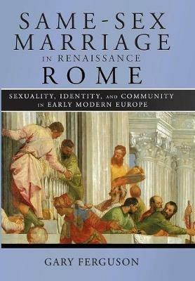 Same-Sex Marriage in Renaissance Rome: Sexuality, Identity, and Community in Early Modern Europe - Gary Ferguson - cover