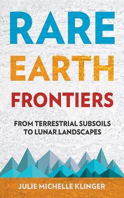 Rare Earth Frontiers: From Terrestrial Subsoils to Lunar Landscapes - Julie Michelle Klinger - cover