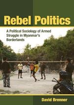 Rebel Politics: A Political Sociology of Armed Struggle in Myanmar's Borderlands