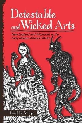 Detestable and Wicked Arts: New England and Witchcraft in the Early Modern Atlantic World - Paul B. Moyer - cover