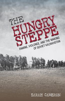 The Hungry Steppe: Famine, Violence, and the Making of Soviet Kazakhstan - Sarah Cameron - cover